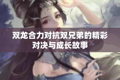 双龙合力对抗双兄弟的精彩对决与成长故事