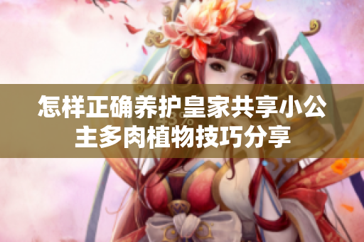 怎样正确养护皇家共享小公主多肉植物技巧分享