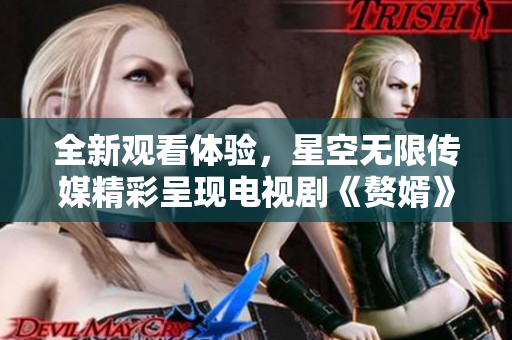 全新观看体验，星空无限传媒精彩呈现电视剧《赘婿》