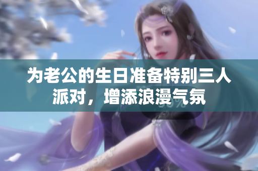 为老公的生日准备特别三人派对，增添浪漫气氛