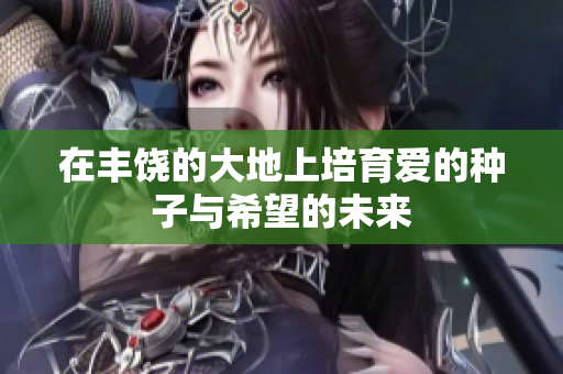 在丰饶的大地上培育爱的种子与希望的未来