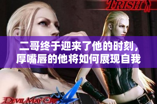 二哥终于迎来了他的时刻，厚嘴唇的他将如何展现自我