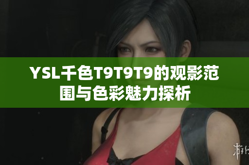YSL千色T9T9T9的观影范围与色彩魅力探析