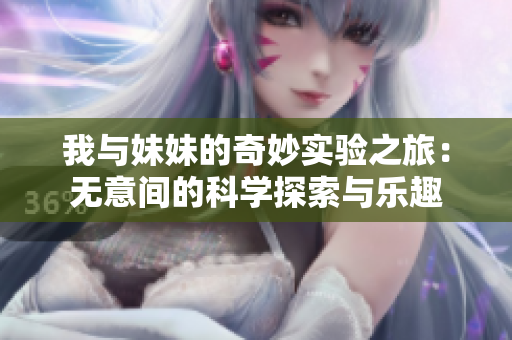 我与妹妹的奇妙实验之旅：无意间的科学探索与乐趣