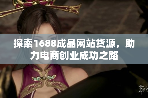 探索1688成品网站货源，助力电商创业成功之路