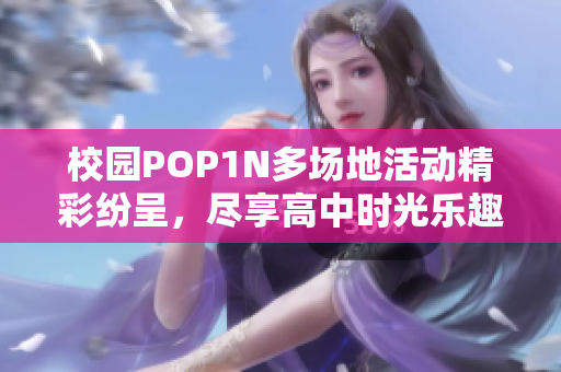 校园POP1N多场地活动精彩纷呈，尽享高中时光乐趣