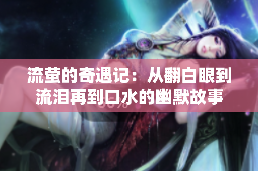 流萤的奇遇记：从翻白眼到流泪再到口水的幽默故事