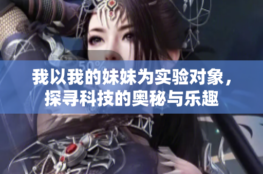 我以我的妹妹为实验对象，探寻科技的奥秘与乐趣