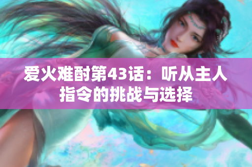 爱火难酎第43话：听从主人指令的挑战与选择