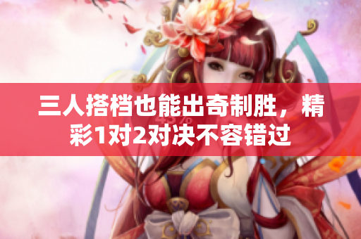 三人搭档也能出奇制胜，精彩1对2对决不容错过