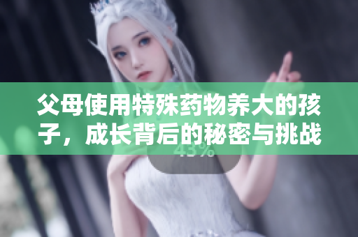 父母使用特殊药物养大的孩子，成长背后的秘密与挑战