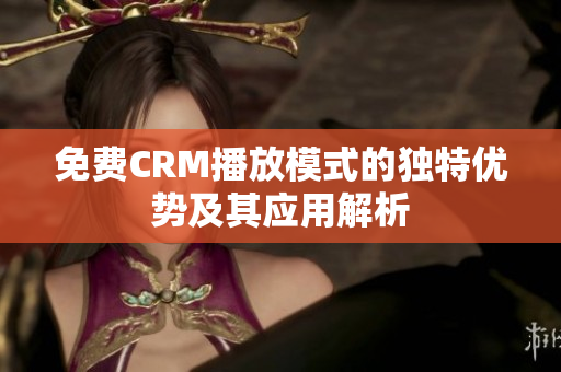 免费CRM播放模式的独特优势及其应用解析