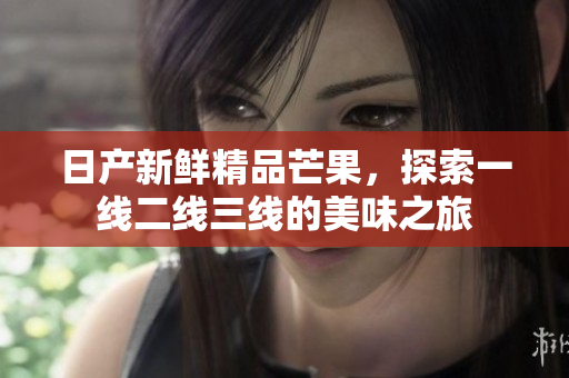 日产新鲜精品芒果，探索一线二线三线的美味之旅
