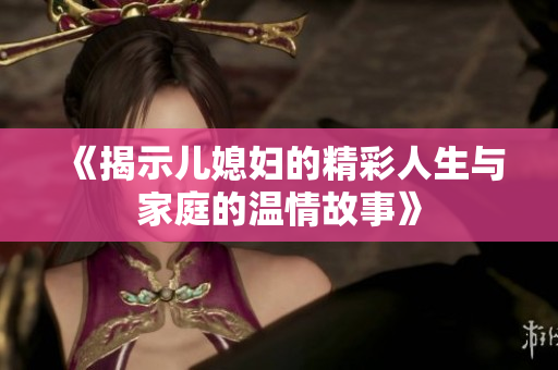 《揭示儿媳妇的精彩人生与家庭的温情故事》