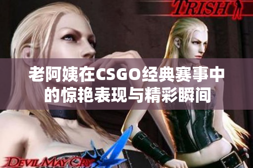 老阿姨在CSGO经典赛事中的惊艳表现与精彩瞬间