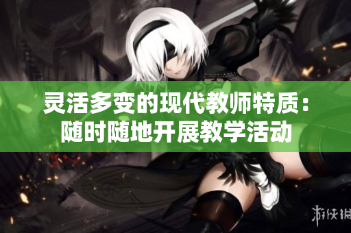 灵活多变的现代教师特质：随时随地开展教学活动