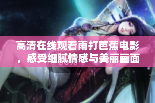 高清在线观看雨打芭蕉电影，感受细腻情感与美丽画面