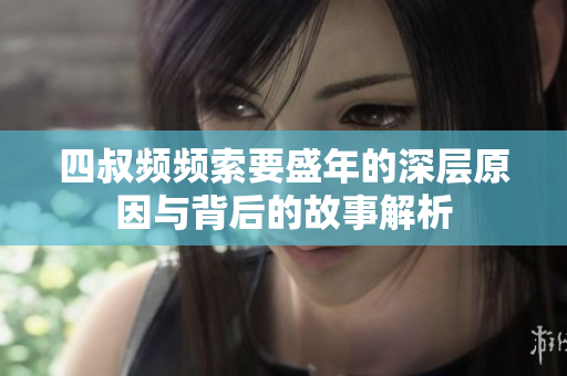 四叔频频索要盛年的深层原因与背后的故事解析