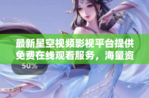 最新星空视频影视平台提供免费在线观看服务，海量资源随心畅享