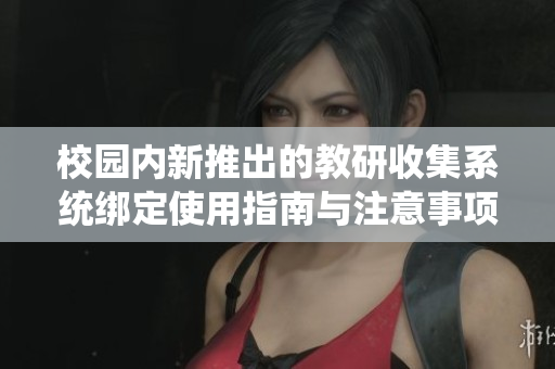 校园内新推出的教研收集系统绑定使用指南与注意事项