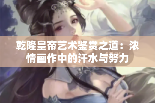 乾隆皇帝艺术鉴赏之道：浓情画作中的汗水与努力
