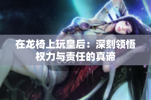 在龙椅上玩皇后：深刻领悟权力与责任的真谛