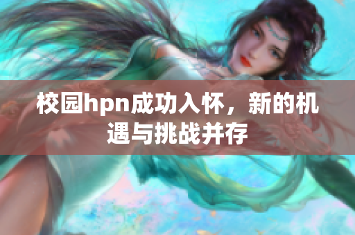 校园hpn成功入怀，新的机遇与挑战并存