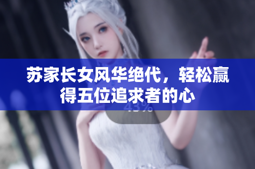 苏家长女风华绝代，轻松赢得五位追求者的心