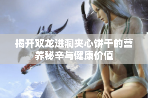 揭开双龙进洞夹心饼干的营养秘辛与健康价值