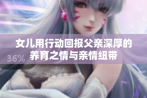 女儿用行动回报父亲深厚的养育之情与亲情纽带