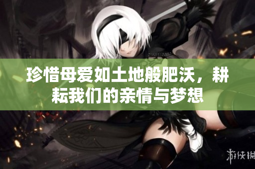 珍惜母爱如土地般肥沃，耕耘我们的亲情与梦想
