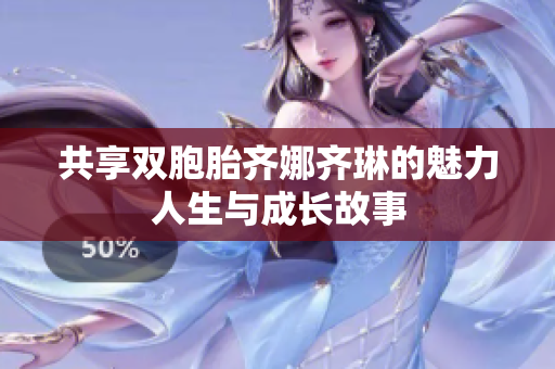 共享双胞胎齐娜齐琳的魅力人生与成长故事