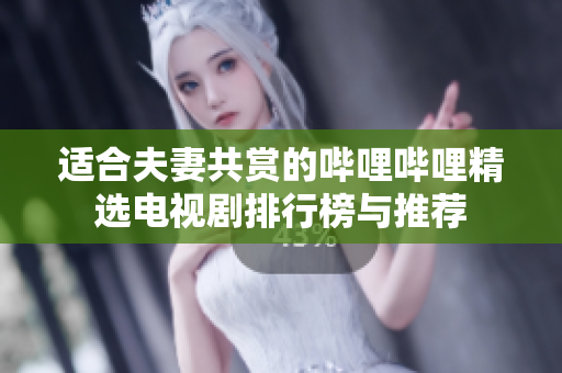 适合夫妻共赏的哔哩哔哩精选电视剧排行榜与推荐