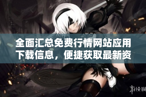 全面汇总免费行情网站应用下载信息，便捷获取最新资讯