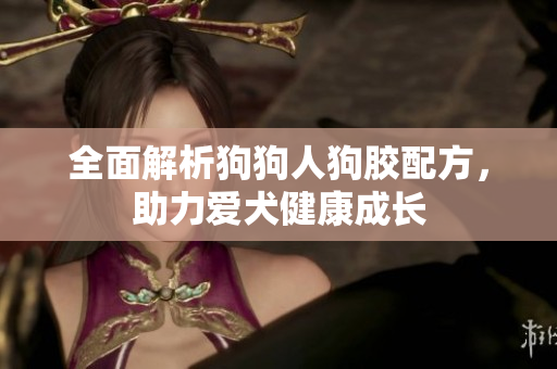 全面解析狗狗人狗胶配方，助力爱犬健康成长
