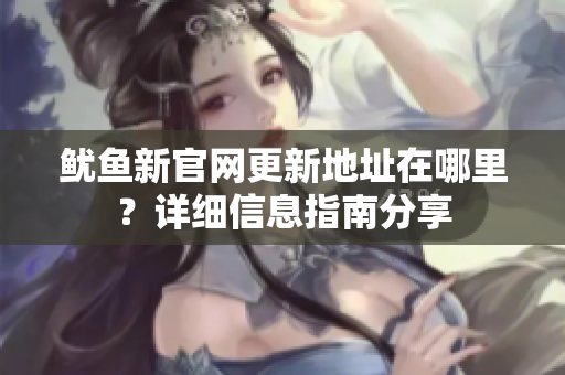 鱿鱼新官网更新地址在哪里？详细信息指南分享