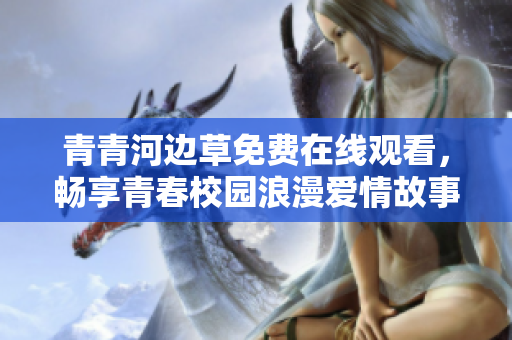 青青河边草免费在线观看，畅享青春校园浪漫爱情故事