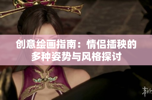 创意绘画指南：情侣插秧的多种姿势与风格探讨