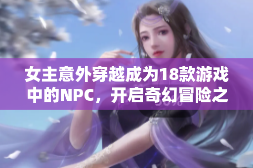 女主意外穿越成为18款游戏中的NPC，开启奇幻冒险之旅