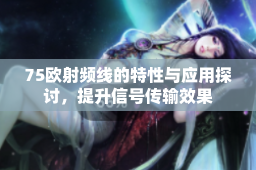 75欧射频线的特性与应用探讨，提升信号传输效果