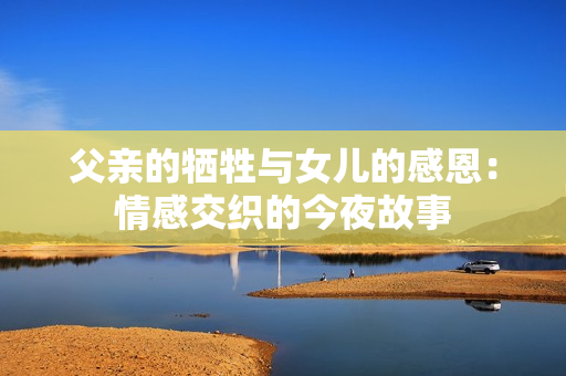父亲的牺牲与女儿的感恩：情感交织的今夜故事
