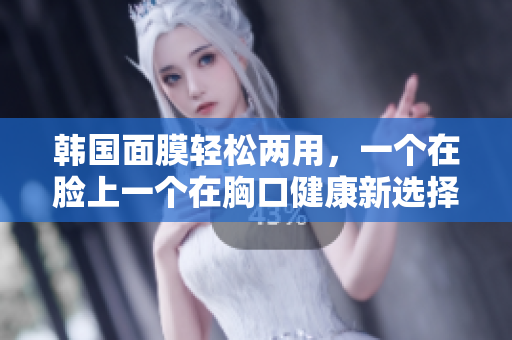 韩国面膜轻松两用，一个在脸上一个在胸口健康新选择