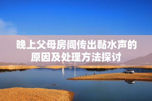 晚上父母房间传出黏水声的原因及处理方法探讨