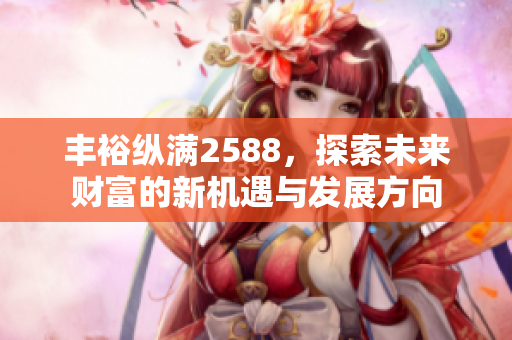 丰裕纵满2588，探索未来财富的新机遇与发展方向