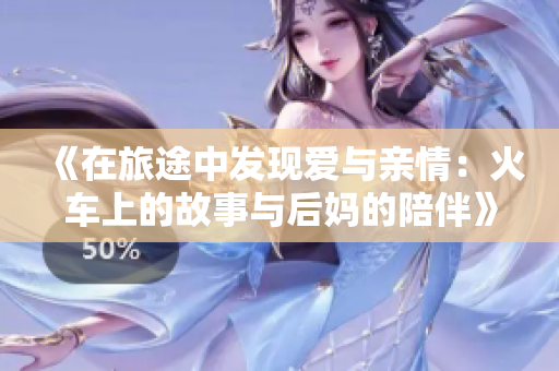 《在旅途中发现爱与亲情：火车上的故事与后妈的陪伴》
