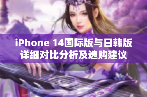 iPhone 14国际版与日韩版详细对比分析及选购建议