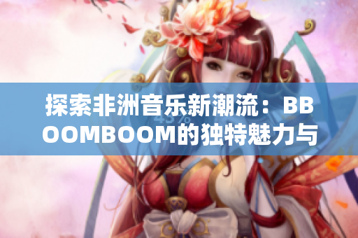 探索非洲音乐新潮流：BBOOMBOOM的独特魅力与影响力