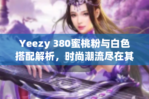 Yeezy 380蜜桃粉与白色搭配解析，时尚潮流尽在其中