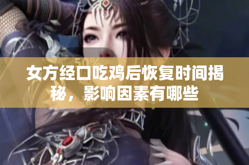 女方经口吃鸡后恢复时间揭秘，影响因素有哪些