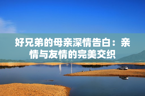 好兄弟的母亲深情告白：亲情与友情的完美交织